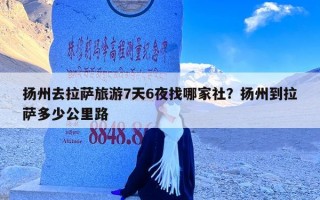 扬州去拉萨旅游7天6夜找哪家社？扬州到拉萨多少公里路