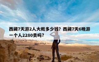 西藏7天游2人大概多少钱？西藏7天6晚游一个人2280贵吗?