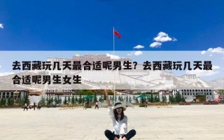 去西藏玩几天最合适呢男生？去西藏玩几天最合适呢男生女生
