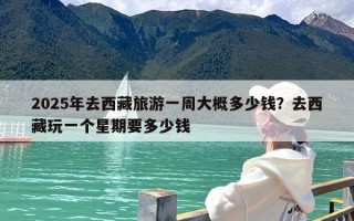 2025年去西藏旅游一周大概多少钱？去西藏玩一个星期要多少钱