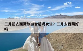 三月初去西藏旅游合适吗女生？三月去西藏好吗
