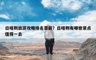 日喀则旅游攻略排名靠前？日喀则有哪些景点值得一去