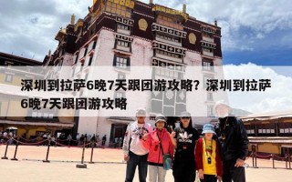 深圳到拉萨6晚7天跟团游攻略？深圳到拉萨6晚7天跟团游攻略