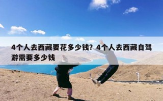 4个人去西藏要花多少钱？4个人去西藏自驾游需要多少钱