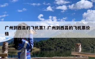 广州到西昌的飞机票？广州到西昌的飞机票价格