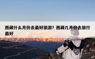 西藏什么月份去最好旅游？西藏几月份去旅行最好