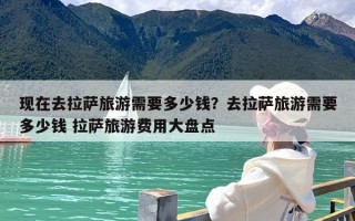 现在去拉萨旅游需要多少钱？去拉萨旅游需要多少钱 拉萨旅游费用大盘点