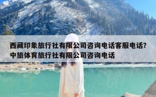 西藏印象旅行社有限公司咨询电话客服电话？中旅体育旅行社有限公司咨询电话