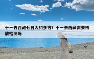 十一去西藏七日大约多钱？十一去西藏需要核酸检测吗