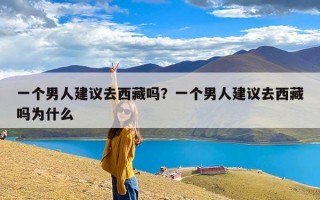 一个男人建议去西藏吗？一个男人建议去西藏吗为什么