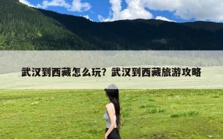武汉到西藏怎么玩？武汉到西藏旅游攻略