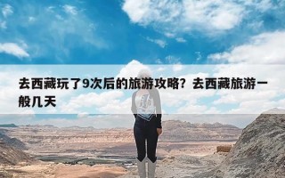 去西藏玩了9次后的旅游攻略？去西藏旅游一般几天