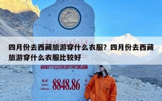 四月份去西藏旅游穿什么衣服？四月份去西藏旅游穿什么衣服比较好