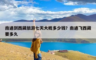 南通到西藏旅游七天大概多少钱？南通飞西藏要多久