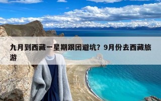 九月到西藏一星期跟团避坑？9月份去西藏旅游