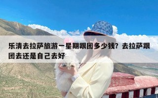乐清去拉萨旅游一星期跟团多少钱？去拉萨跟团去还是自己去好