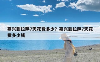 嘉兴到拉萨7天花费多少？嘉兴到拉萨7天花费多少钱