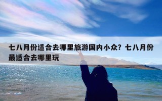 七八月份适合去哪里旅游国内小众？七八月份最适合去哪里玩