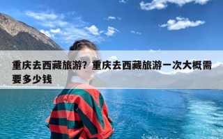 重庆去西藏旅游？重庆去西藏旅游一次大概需要多少钱