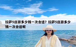 拉萨5日游多少钱一次合适？拉萨5日游多少钱一次合适呢