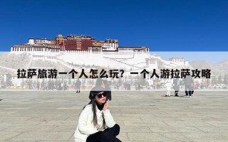 拉萨旅游一个人怎么玩？一个人游拉萨攻略