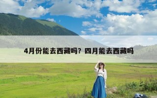 4月份能去西藏吗？四月能去西藏吗