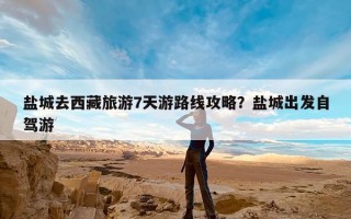 盐城去西藏旅游7天游路线攻略？盐城出发自驾游