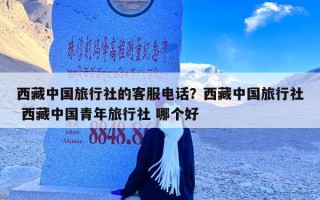 西藏中国旅行社的客服电话？西藏中国旅行社 西藏中国青年旅行社 哪个好