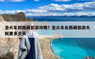 坐火车到西藏旅游攻略？坐火车去西藏旅游大概要多少天