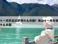 十一月份去拉萨穿什么衣服？海口十一月份穿什么衣服