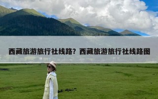 西藏旅游旅行社线路？西藏旅游旅行社线路图