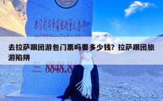 去拉萨跟团游包门票吗要多少钱？拉萨跟团旅游陷阱