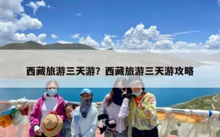 西藏旅游三天游？西藏旅游三天游攻略