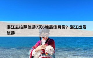 湛江去拉萨旅游7天6晚最佳月份？湛江出发旅游