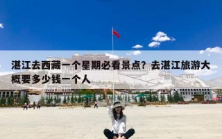 湛江去西藏一个星期必看景点？去湛江旅游大概要多少钱一个人