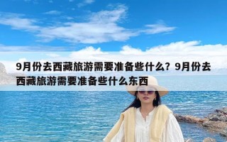 9月份去西藏旅游需要准备些什么？9月份去西藏旅游需要准备些什么东西