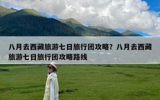 八月去西藏旅游七日旅行团攻略？八月去西藏旅游七日旅行团攻略路线