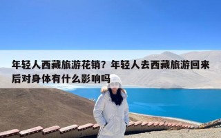 年轻人西藏旅游花销？年轻人去西藏旅游回来后对身体有什么影响吗