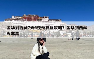 金华到西藏7天6夜预算及攻略？金华到西藏火车票