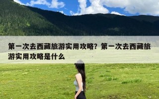 第一次去西藏旅游实用攻略？第一次去西藏旅游实用攻略是什么