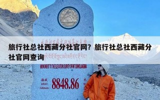 旅行社总社西藏分社官网？旅行社总社西藏分社官网查询