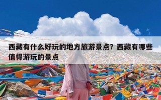 西藏有什么好玩的地方旅游景点？西藏有哪些值得游玩的景点