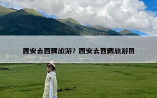 西安去西藏旅游？西安去西藏旅游团