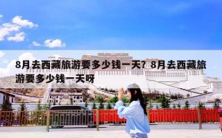 8月去西藏旅游要多少钱一天？8月去西藏旅游要多少钱一天呀