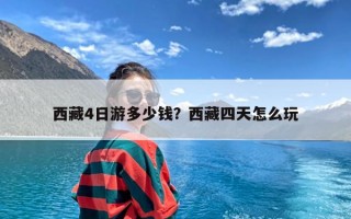 西藏4日游多少钱？西藏四天怎么玩