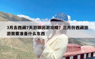 3月去西藏7天游跟团游攻略？三月份西藏旅游需要准备什么东西