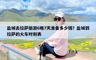 盐城去拉萨旅游6晚7天准备多少钱？盐城到拉萨的火车时刻表