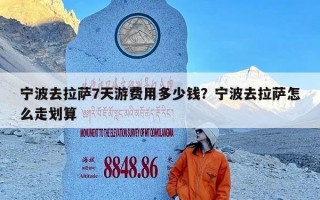 宁波去拉萨7天游费用多少钱？宁波去拉萨怎么走划算