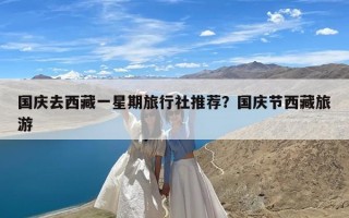国庆去西藏一星期旅行社推荐？国庆节西藏旅游