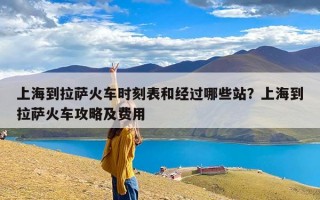 上海到拉萨火车时刻表和经过哪些站？上海到拉萨火车攻略及费用